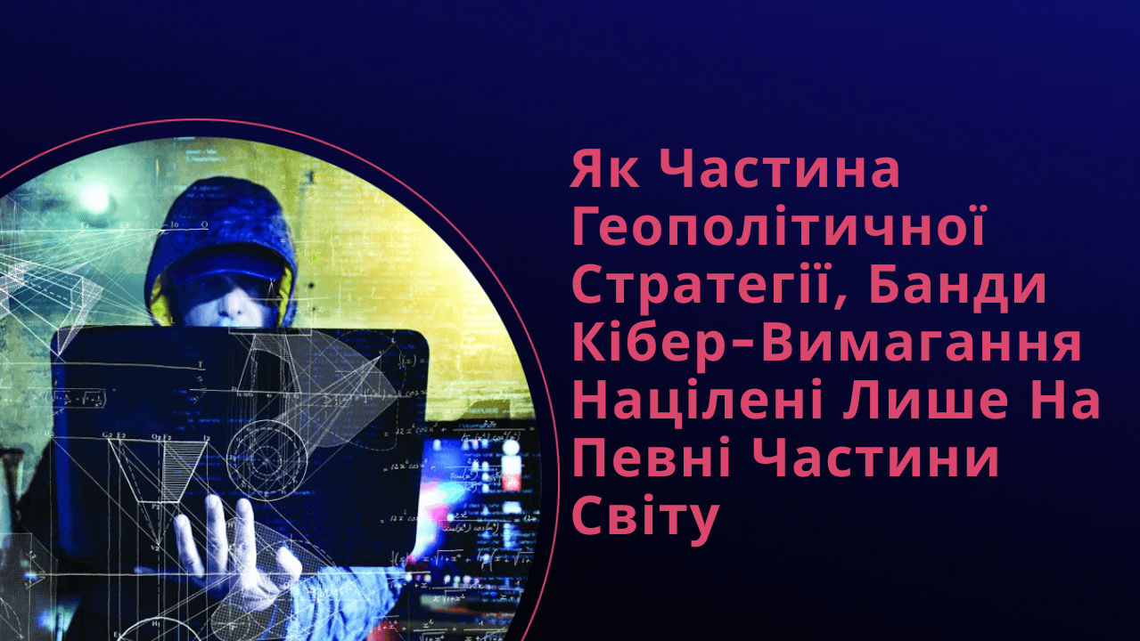 Як частина геополітичної стратегії, банди кібер-вимагання націлені лише на певні частини світу