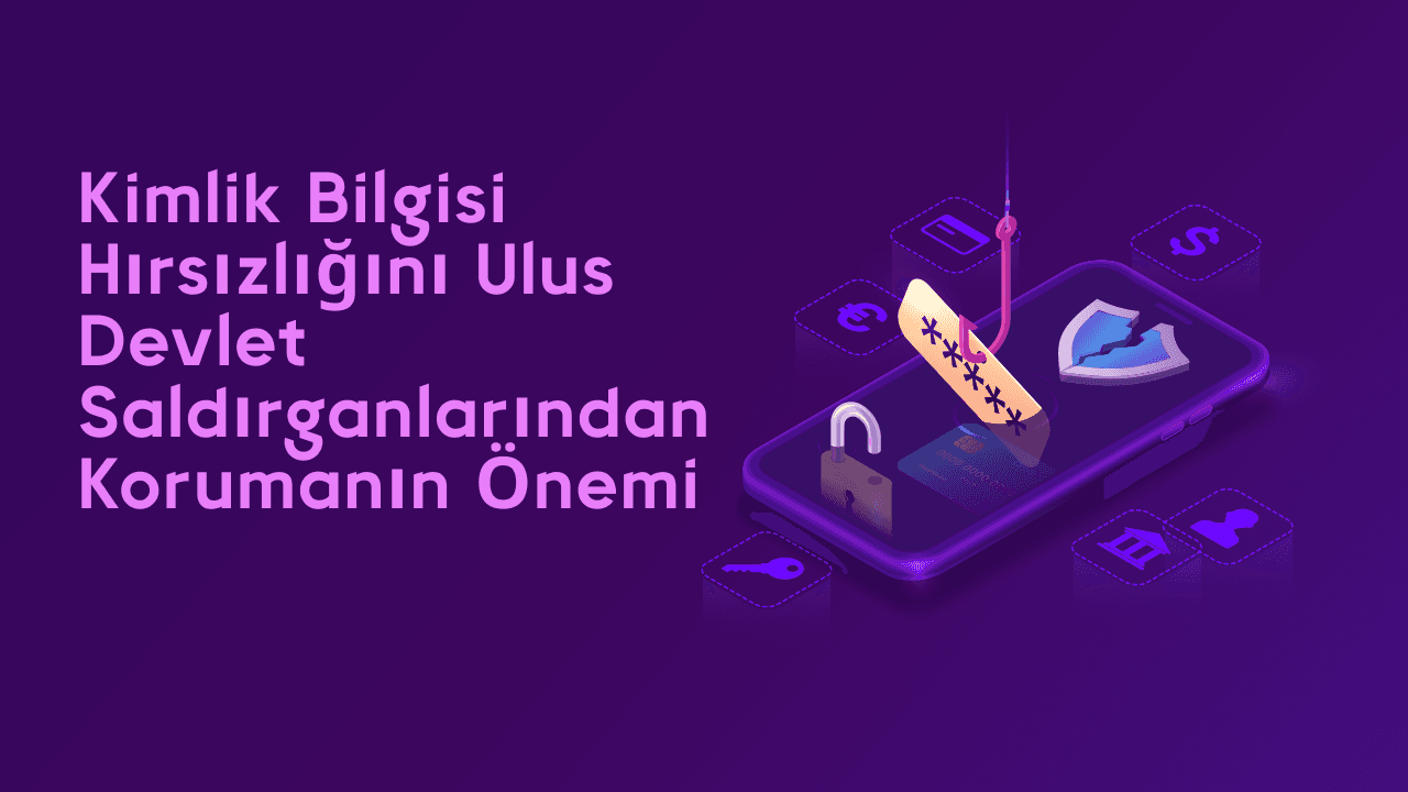 Kimlik bilgisi hırsızlığını ulus devlet saldırganlarından korumanın önemi